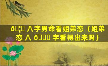 🦁 八字男命看姐弟恋（姐弟恋 八 💐 字看得出来吗）